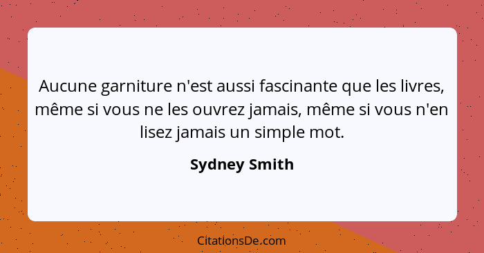 Aucune garniture n'est aussi fascinante que les livres, même si vous ne les ouvrez jamais, même si vous n'en lisez jamais un simple mot... - Sydney Smith