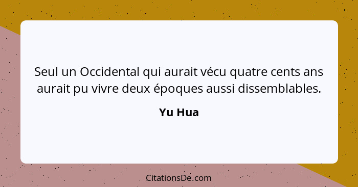 Seul un Occidental qui aurait vécu quatre cents ans aurait pu vivre deux époques aussi dissemblables.... - Yu Hua