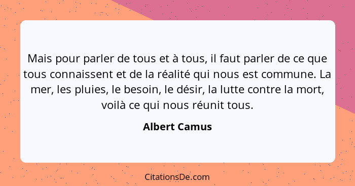 Mais pour parler de tous et à tous, il faut parler de ce que tous connaissent et de la réalité qui nous est commune. La mer, les pluies... - Albert Camus