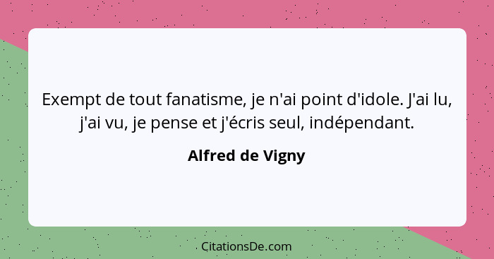 Exempt de tout fanatisme, je n'ai point d'idole. J'ai lu, j'ai vu, je pense et j'écris seul, indépendant.... - Alfred de Vigny