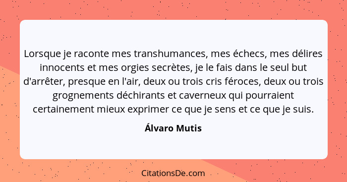 Lorsque je raconte mes transhumances, mes échecs, mes délires innocents et mes orgies secrètes, je le fais dans le seul but d'arrêter,... - Álvaro Mutis