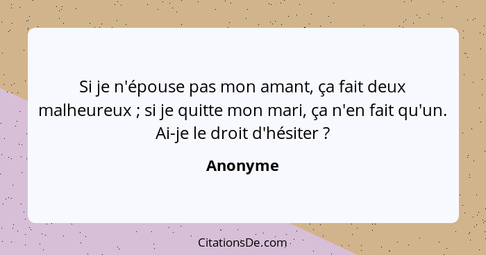 Si je n'épouse pas mon amant, ça fait deux malheureux ; si je quitte mon mari, ça n'en fait qu'un. Ai-je le droit d'hésiter ?... - Anonyme