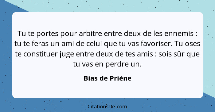 Tu te portes pour arbitre entre deux de les ennemis : tu te feras un ami de celui que tu vas favoriser. Tu oses te constituer ju... - Bias de Priène