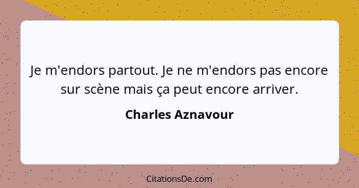 Je m'endors partout. Je ne m'endors pas encore sur scène mais ça peut encore arriver.... - Charles Aznavour