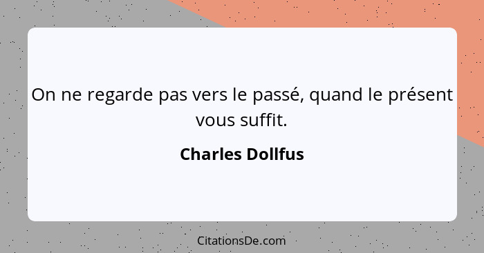 On ne regarde pas vers le passé, quand le présent vous suffit.... - Charles Dollfus