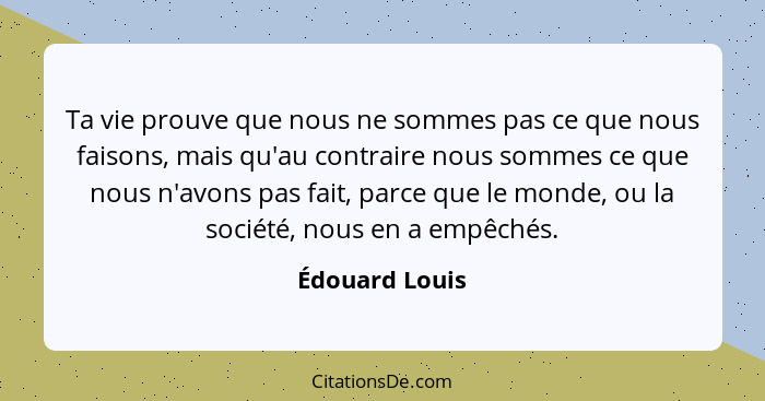 Ta vie prouve que nous ne sommes pas ce que nous faisons, mais qu'au contraire nous sommes ce que nous n'avons pas fait, parce que le... - Édouard Louis