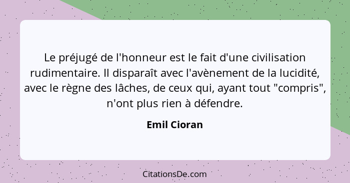 Le préjugé de l'honneur est le fait d'une civilisation rudimentaire. Il disparaît avec l'avènement de la lucidité, avec le règne des lâc... - Emil Cioran