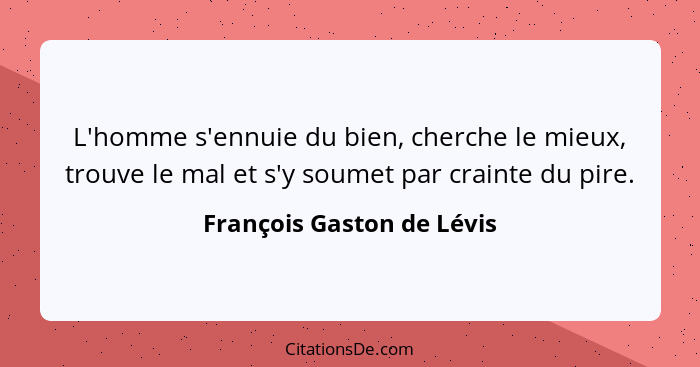 L'homme s'ennuie du bien, cherche le mieux, trouve le mal et s'y soumet par crainte du pire.... - François Gaston de Lévis