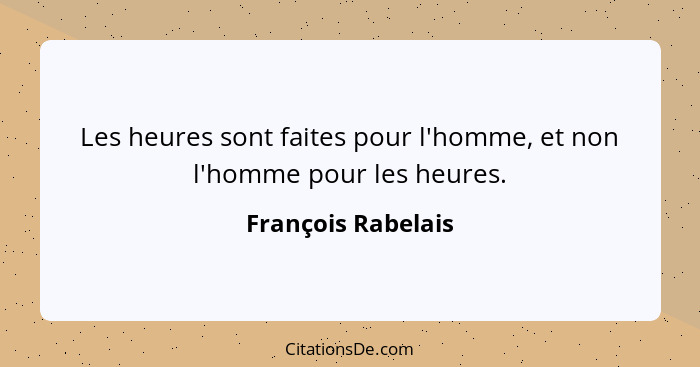 Les heures sont faites pour l'homme, et non l'homme pour les heures.... - François Rabelais