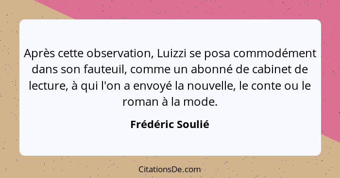 Après cette observation, Luizzi se posa commodément dans son fauteuil, comme un abonné de cabinet de lecture, à qui l'on a envoyé la... - Frédéric Soulié