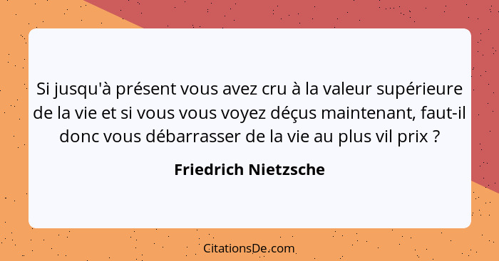 Si jusqu'à présent vous avez cru à la valeur supérieure de la vie et si vous vous voyez déçus maintenant, faut-il donc vous déba... - Friedrich Nietzsche