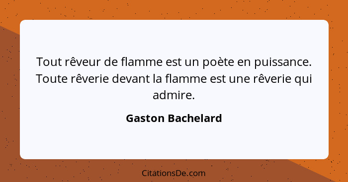 Tout rêveur de flamme est un poète en puissance. Toute rêverie devant la flamme est une rêverie qui admire.... - Gaston Bachelard