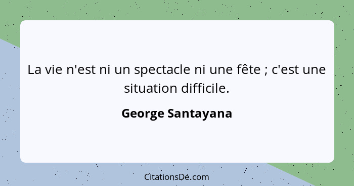 La vie n'est ni un spectacle ni une fête ; c'est une situation difficile.... - George Santayana