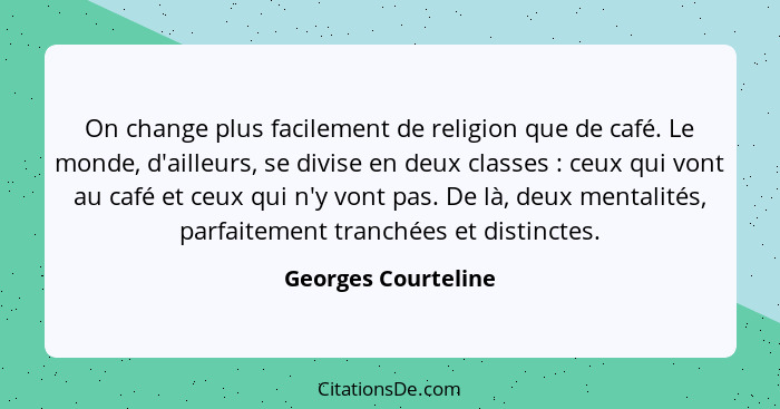 On change plus facilement de religion que de café. Le monde, d'ailleurs, se divise en deux classes : ceux qui vont au café e... - Georges Courteline