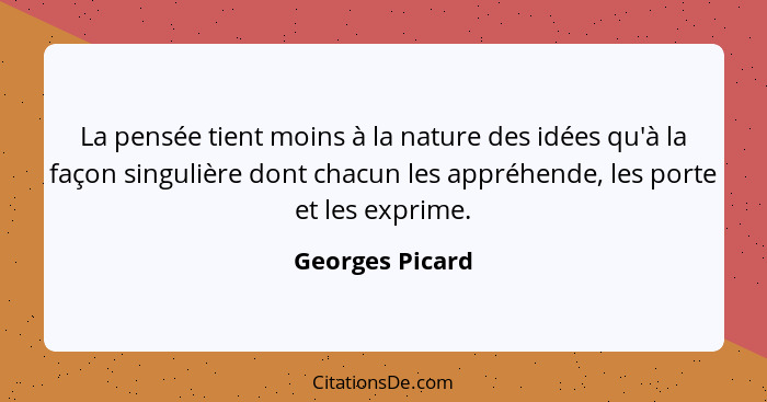 La pensée tient moins à la nature des idées qu'à la façon singulière dont chacun les appréhende, les porte et les exprime.... - Georges Picard