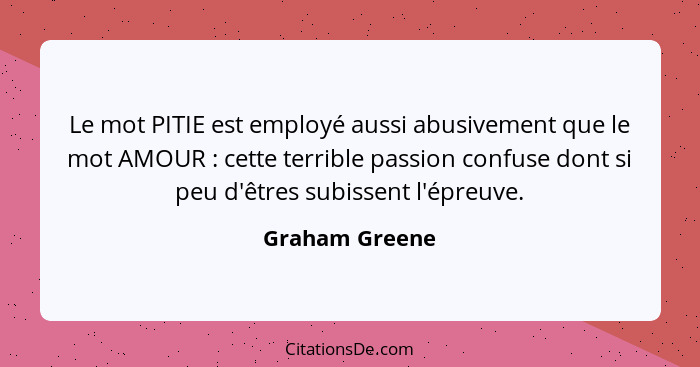 Le mot PITIE est employé aussi abusivement que le mot AMOUR : cette terrible passion confuse dont si peu d'êtres subissent l'épre... - Graham Greene