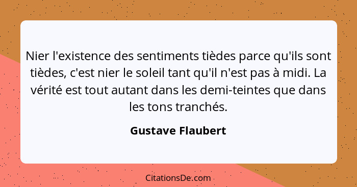 Nier l'existence des sentiments tièdes parce qu'ils sont tièdes, c'est nier le soleil tant qu'il n'est pas à midi. La vérité est to... - Gustave Flaubert