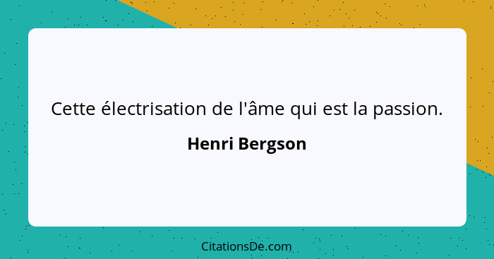 Cette électrisation de l'âme qui est la passion.... - Henri Bergson