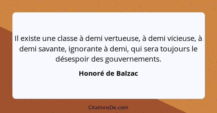 Il existe une classe à demi vertueuse, à demi vicieuse, à demi savante, ignorante à demi, qui sera toujours le désespoir des gouver... - Honoré de Balzac