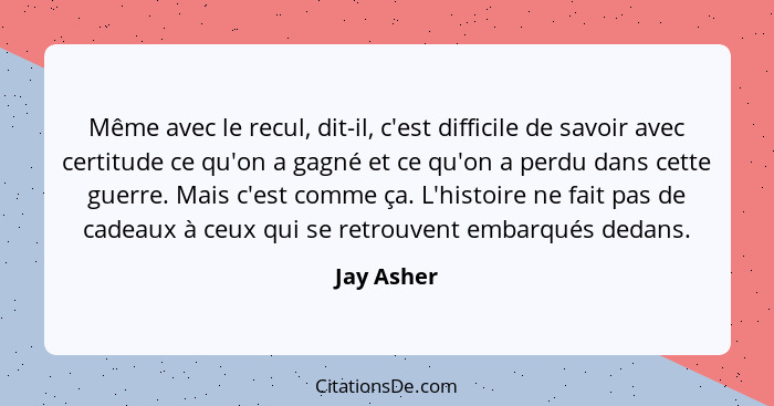 Même avec le recul, dit-il, c'est difficile de savoir avec certitude ce qu'on a gagné et ce qu'on a perdu dans cette guerre. Mais c'est co... - Jay Asher