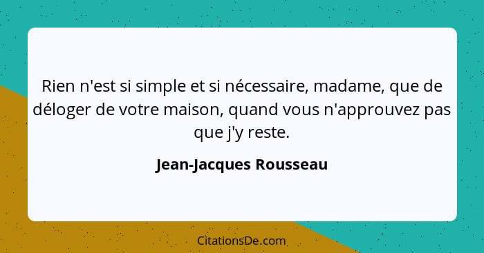 Rien n'est si simple et si nécessaire, madame, que de déloger de votre maison, quand vous n'approuvez pas que j'y reste.... - Jean-Jacques Rousseau