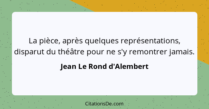 La pièce, après quelques représentations, disparut du théâtre pour ne s'y remontrer jamais.... - Jean Le Rond d'Alembert