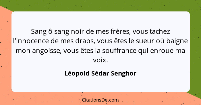 Sang ô sang noir de mes frères, vous tachez l'innocence de mes draps, vous êtes le sueur où baigne mon angoisse, vous êtes la... - Léopold Sédar Senghor