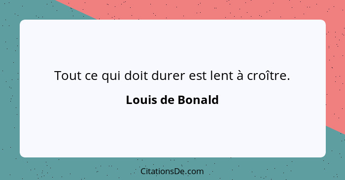 Tout ce qui doit durer est lent à croître.... - Louis de Bonald