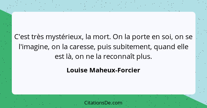 C'est très mystérieux, la mort. On la porte en soi, on se l'imagine, on la caresse, puis subitement, quand elle est là, on ne... - Louise Maheux-Forcier