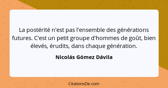 La postérité n'est pas l'ensemble des générations futures. C'est un petit groupe d'hommes de goût, bien élevés, érudits, dans c... - Nicolás Gómez Dávila