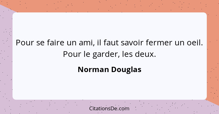 Pour se faire un ami, il faut savoir fermer un oeil. Pour le garder, les deux.... - Norman Douglas