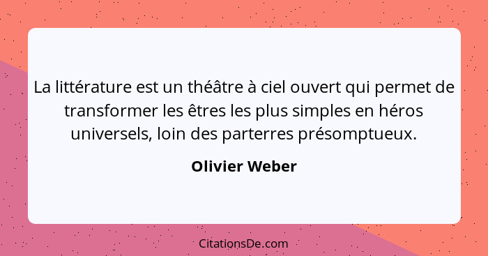 La littérature est un théâtre à ciel ouvert qui permet de transformer les êtres les plus simples en héros universels, loin des parterr... - Olivier Weber