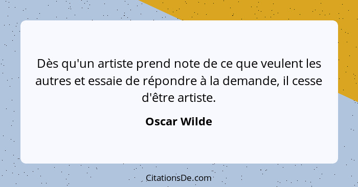 Dès qu'un artiste prend note de ce que veulent les autres et essaie de répondre à la demande, il cesse d'être artiste.... - Oscar Wilde
