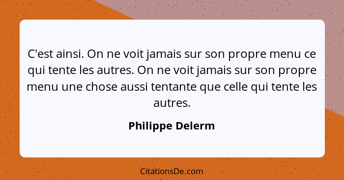 C'est ainsi. On ne voit jamais sur son propre menu ce qui tente les autres. On ne voit jamais sur son propre menu une chose aussi te... - Philippe Delerm