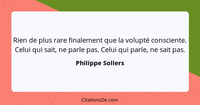 Rien de plus rare finalement que la volupté consciente. Celui qui sait, ne parle pas. Celui qui parle, ne sait pas.... - Philippe Sollers