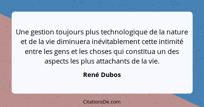 Une gestion toujours plus technologique de la nature et de la vie diminuera inévitablement cette intimité entre les gens et les choses qu... - René Dubos