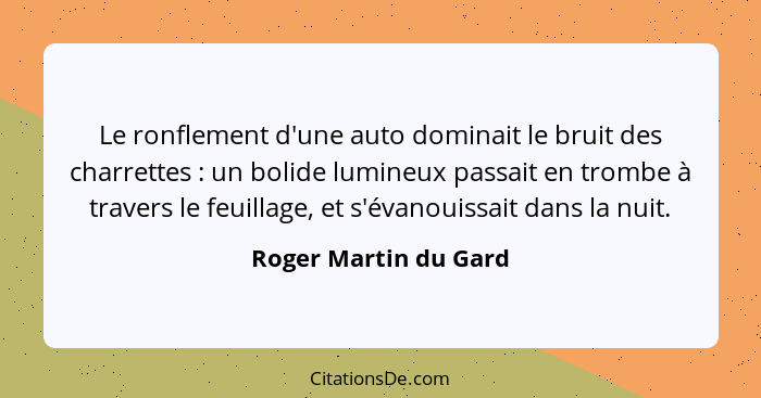 Le ronflement d'une auto dominait le bruit des charrettes : un bolide lumineux passait en trombe à travers le feuillage, e... - Roger Martin du Gard