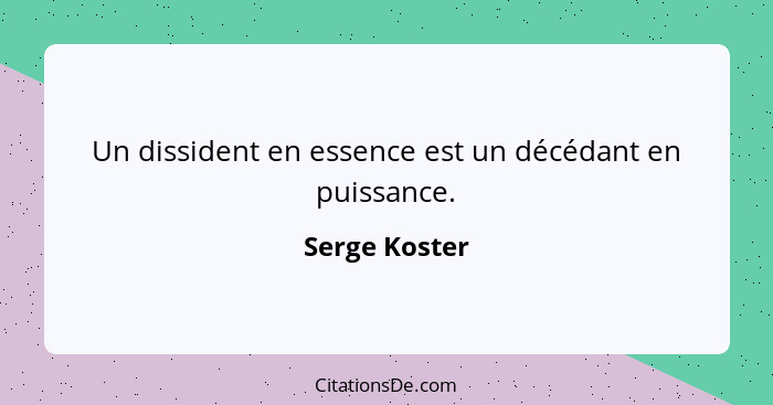 Un dissident en essence est un décédant en puissance.... - Serge Koster