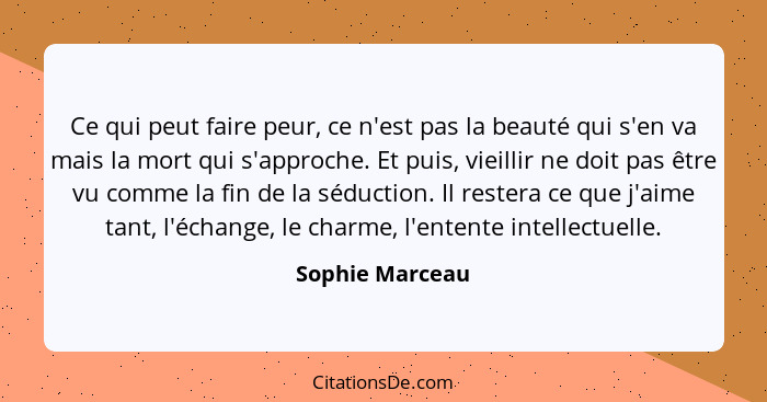 Ce qui peut faire peur, ce n'est pas la beauté qui s'en va mais la mort qui s'approche. Et puis, vieillir ne doit pas être vu comme l... - Sophie Marceau