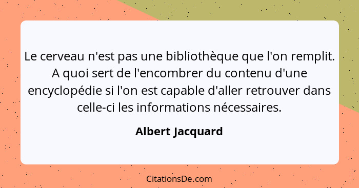 Le cerveau n'est pas une bibliothèque que l'on remplit. A quoi sert de l'encombrer du contenu d'une encyclopédie si l'on est capable... - Albert Jacquard