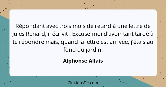 Répondant avec trois mois de retard à une lettre de Jules Renard, il écrivit : Excuse-moi d'avoir tant tardé à te répondre mais... - Alphonse Allais