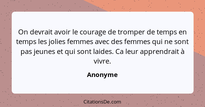 On devrait avoir le courage de tromper de temps en temps les jolies femmes avec des femmes qui ne sont pas jeunes et qui sont laides. Ca leu... - Anonyme