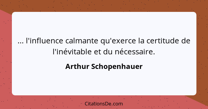 ... l'influence calmante qu'exerce la certitude de l'inévitable et du nécessaire.... - Arthur Schopenhauer