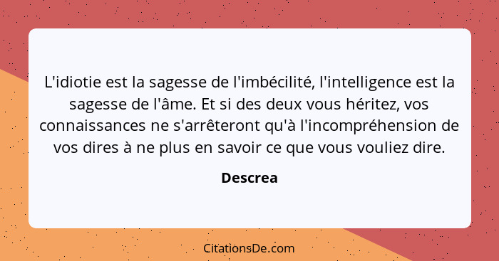 L'idiotie est la sagesse de l'imbécilité, l'intelligence est la sagesse de l'âme. Et si des deux vous héritez, vos connaissances ne s'arrête... - Descrea