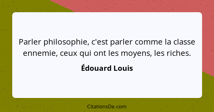 Parler philosophie, c'est parler comme la classe ennemie, ceux qui ont les moyens, les riches.... - Édouard Louis