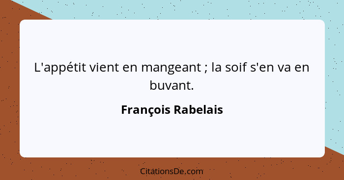 L'appétit vient en mangeant ; la soif s'en va en buvant.... - François Rabelais