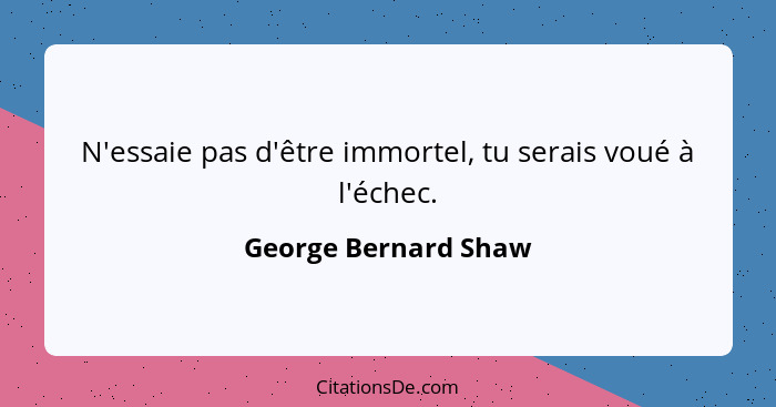 N'essaie pas d'être immortel, tu serais voué à l'échec.... - George Bernard Shaw