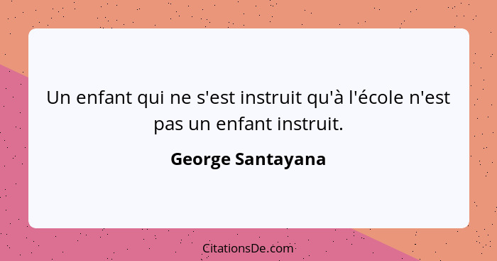 Un enfant qui ne s'est instruit qu'à l'école n'est pas un enfant instruit.... - George Santayana