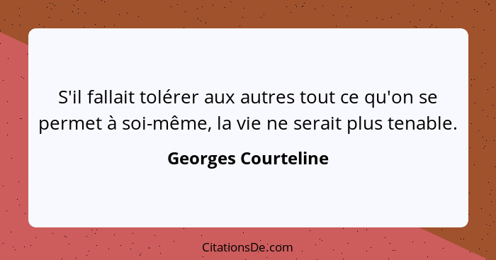 S'il fallait tolérer aux autres tout ce qu'on se permet à soi-même, la vie ne serait plus tenable.... - Georges Courteline