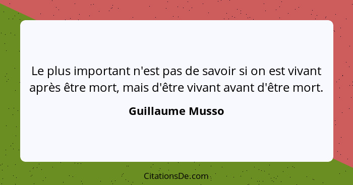 Le plus important n'est pas de savoir si on est vivant après être mort, mais d'être vivant avant d'être mort.... - Guillaume Musso